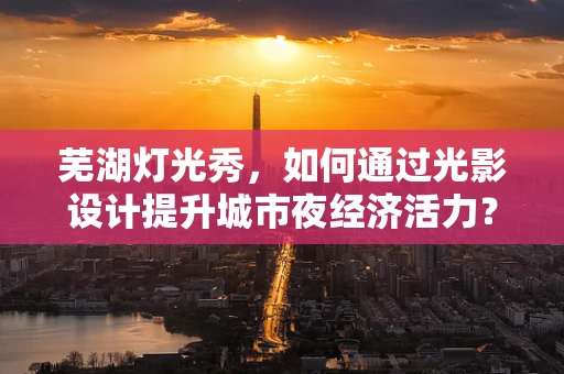芜湖灯光秀，如何通过光影设计提升城市夜经济活力？