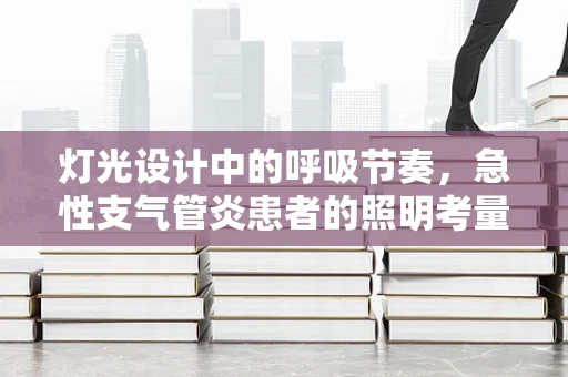 灯光设计中的呼吸节奏，急性支气管炎患者的照明考量