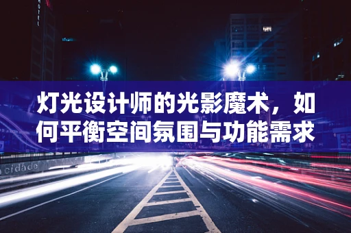灯光设计师的光影魔术，如何平衡空间氛围与功能需求？