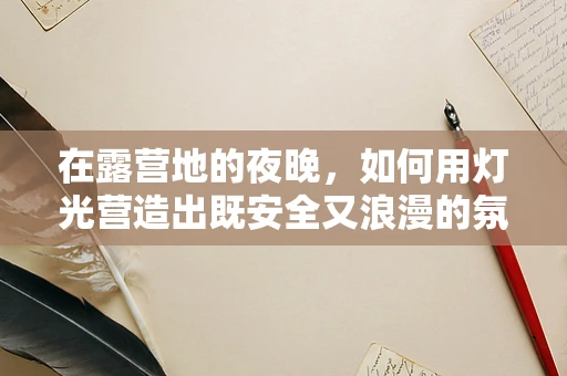 在露营地的夜晚，如何用灯光营造出既安全又浪漫的氛围？