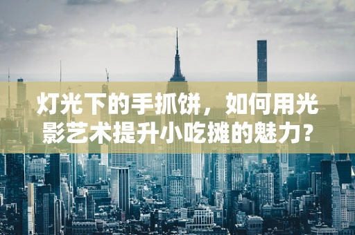 灯光下的手抓饼，如何用光影艺术提升小吃摊的魅力？