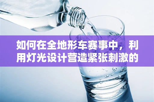如何在全地形车赛事中，利用灯光设计营造紧张刺激的视觉效果？