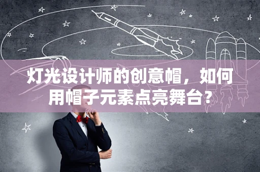 灯光设计师的创意帽，如何用帽子元素点亮舞台？