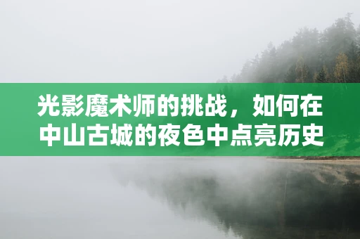 光影魔术师的挑战，如何在中山古城的夜色中点亮历史？