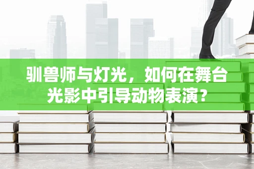 驯兽师与灯光，如何在舞台光影中引导动物表演？