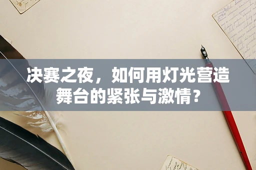 决赛之夜，如何用灯光营造舞台的紧张与激情？