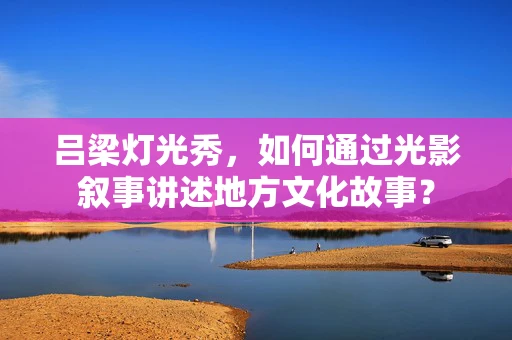 吕梁灯光秀，如何通过光影叙事讲述地方文化故事？