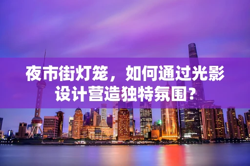夜市街灯笼，如何通过光影设计营造独特氛围？
