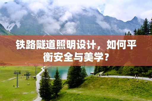 铁路隧道照明设计，如何平衡安全与美学？