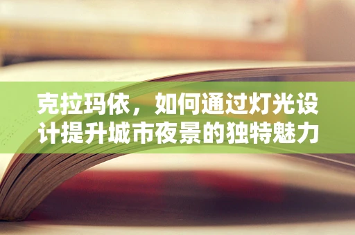 克拉玛依，如何通过灯光设计提升城市夜景的独特魅力？