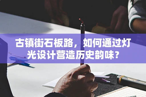古镇街石板路，如何通过灯光设计营造历史韵味？