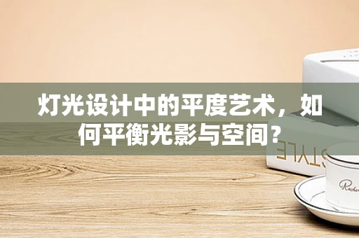 灯光设计中的平度艺术，如何平衡光影与空间？