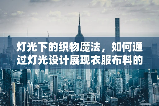 灯光下的织物魔法，如何通过灯光设计展现衣服布料的质感与色彩？