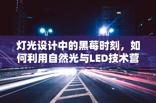 灯光设计中的黑莓时刻，如何利用自然光与LED技术营造独特氛围？