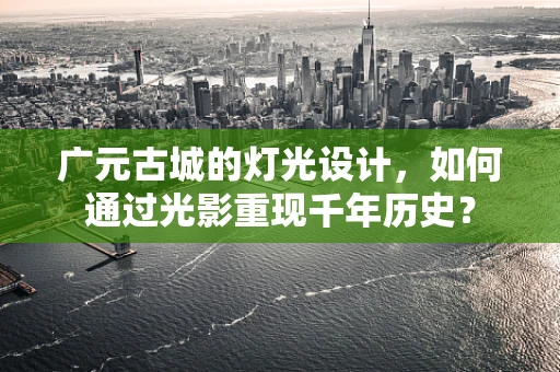 广元古城的灯光设计，如何通过光影重现千年历史？