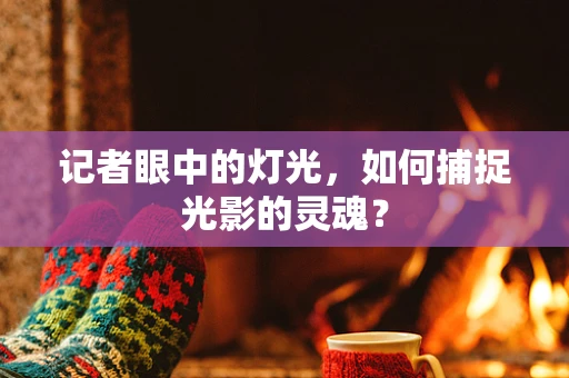 记者眼中的灯光，如何捕捉光影的灵魂？
