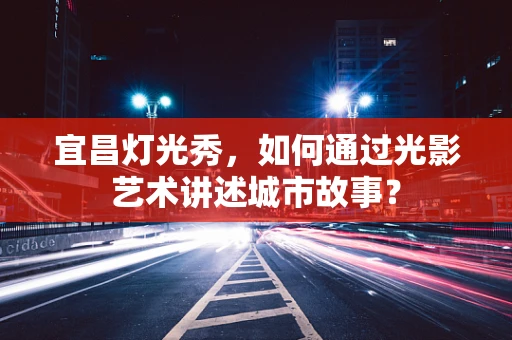 宜昌灯光秀，如何通过光影艺术讲述城市故事？