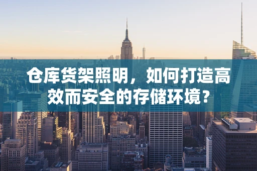 仓库货架照明，如何打造高效而安全的存储环境？