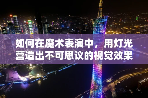 如何在魔术表演中，用灯光营造出不可思议的视觉效果？