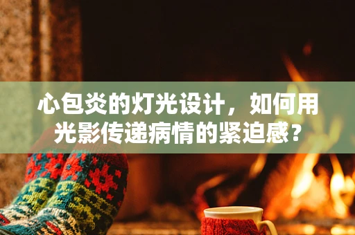 心包炎的灯光设计，如何用光影传递病情的紧迫感？