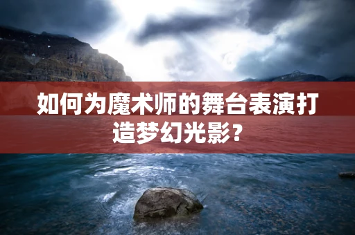如何为魔术师的舞台表演打造梦幻光影？