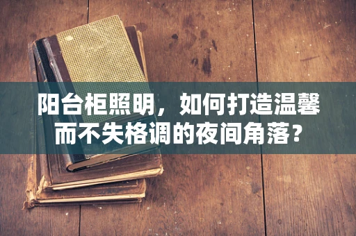 阳台柜照明，如何打造温馨而不失格调的夜间角落？