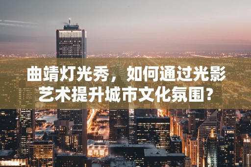 曲靖灯光秀，如何通过光影艺术提升城市文化氛围？