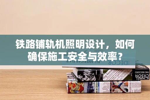 铁路铺轨机照明设计，如何确保施工安全与效率？