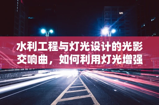 水利工程与灯光设计的光影交响曲，如何利用灯光增强水利设施的视觉效果？