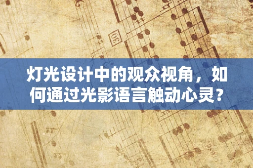 灯光设计中的观众视角，如何通过光影语言触动心灵？