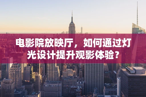 电影院放映厅，如何通过灯光设计提升观影体验？