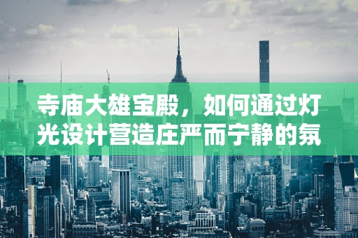 寺庙大雄宝殿，如何通过灯光设计营造庄严而宁静的氛围？