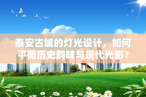 泰安古城的灯光设计，如何平衡历史韵味与现代光影？