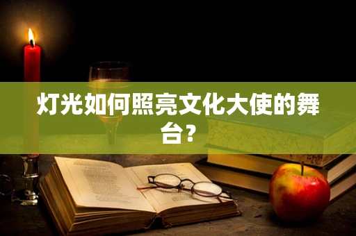 灯光如何照亮文化大使的舞台？