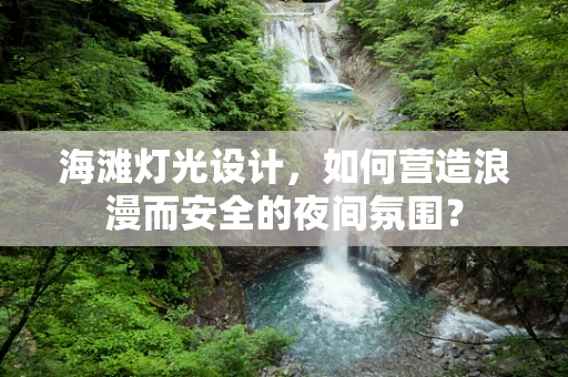 海滩灯光设计，如何营造浪漫而安全的夜间氛围？