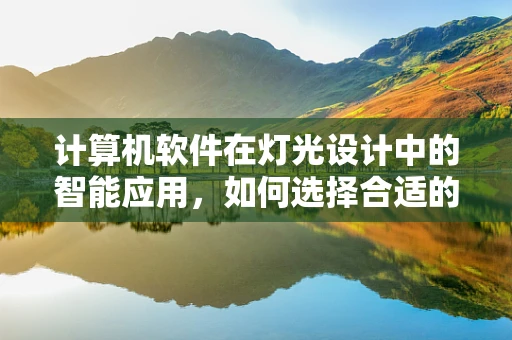 计算机软件在灯光设计中的智能应用，如何选择合适的软件提升设计效率？