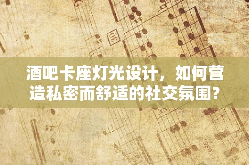 酒吧卡座灯光设计，如何营造私密而舒适的社交氛围？