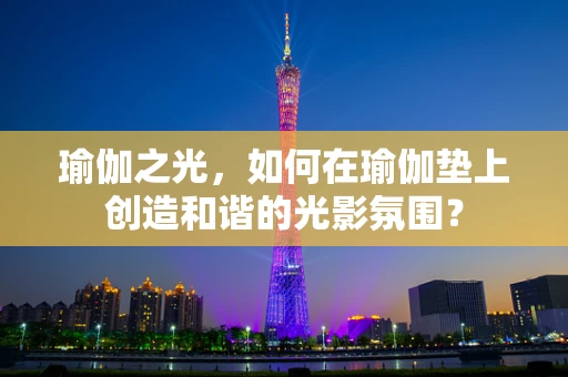 瑜伽之光，如何在瑜伽垫上创造和谐的光影氛围？