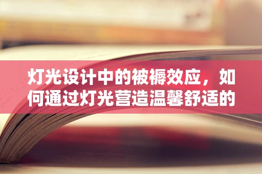 灯光设计中的被褥效应，如何通过灯光营造温馨舒适的氛围？