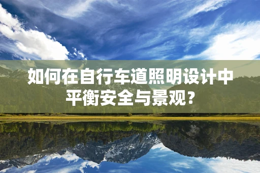 如何在自行车道照明设计中平衡安全与景观？