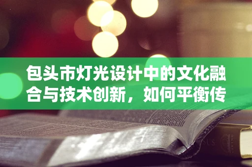 包头市灯光设计中的文化融合与技术创新，如何平衡传统与现代？
