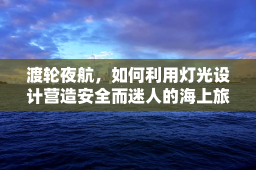 渡轮夜航，如何利用灯光设计营造安全而迷人的海上旅程？