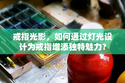戒指光影，如何通过灯光设计为戒指增添独特魅力？