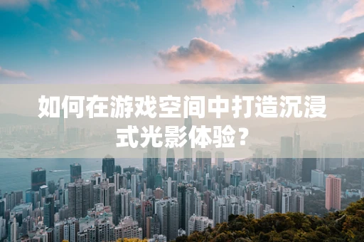 如何在游戏空间中打造沉浸式光影体验？