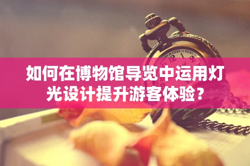 如何在博物馆导览中运用灯光设计提升游客体验？