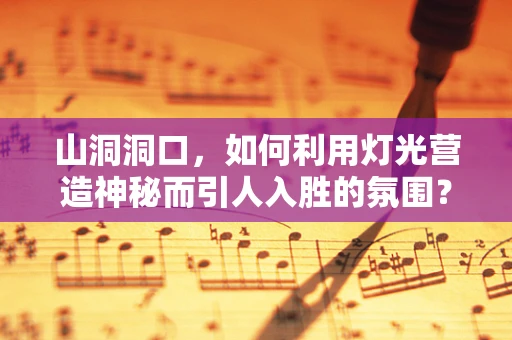 山洞洞口，如何利用灯光营造神秘而引人入胜的氛围？