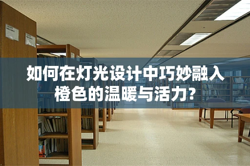 如何在灯光设计中巧妙融入橙色的温暖与活力？