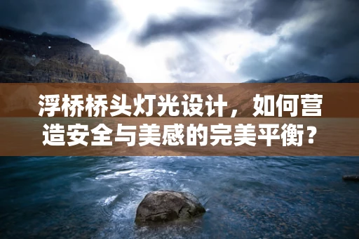 浮桥桥头灯光设计，如何营造安全与美感的完美平衡？