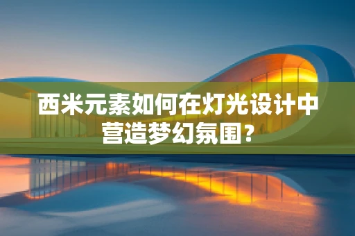 西米元素如何在灯光设计中营造梦幻氛围？