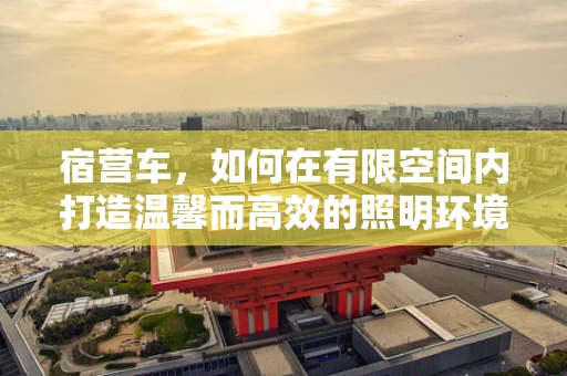 宿营车，如何在有限空间内打造温馨而高效的照明环境？